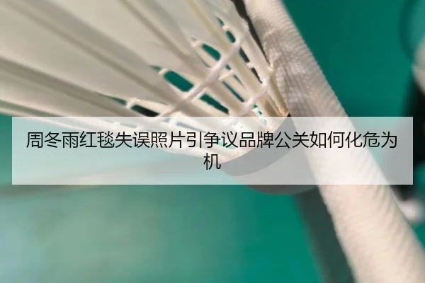 周冬雨红毯失误照片引争议品牌公关如何化危为机